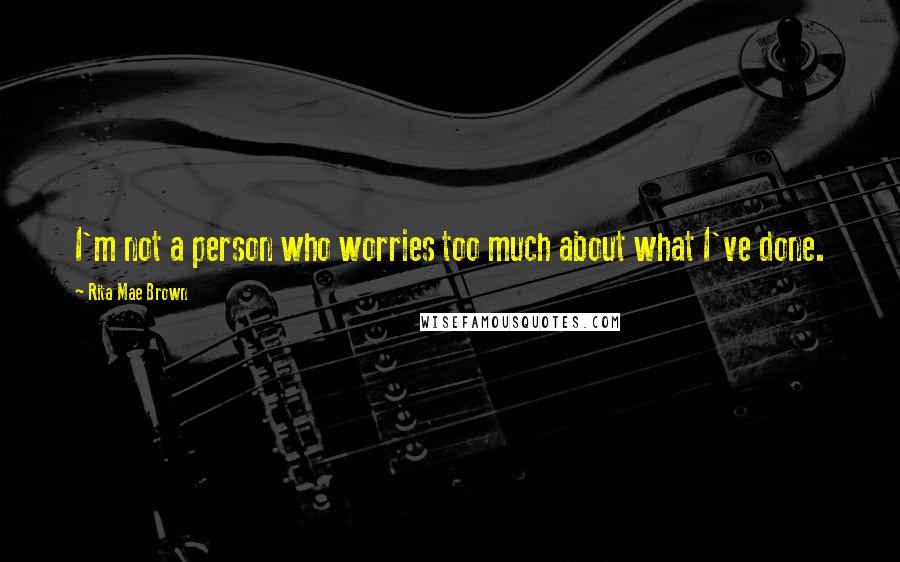 Rita Mae Brown Quotes: I'm not a person who worries too much about what I've done.