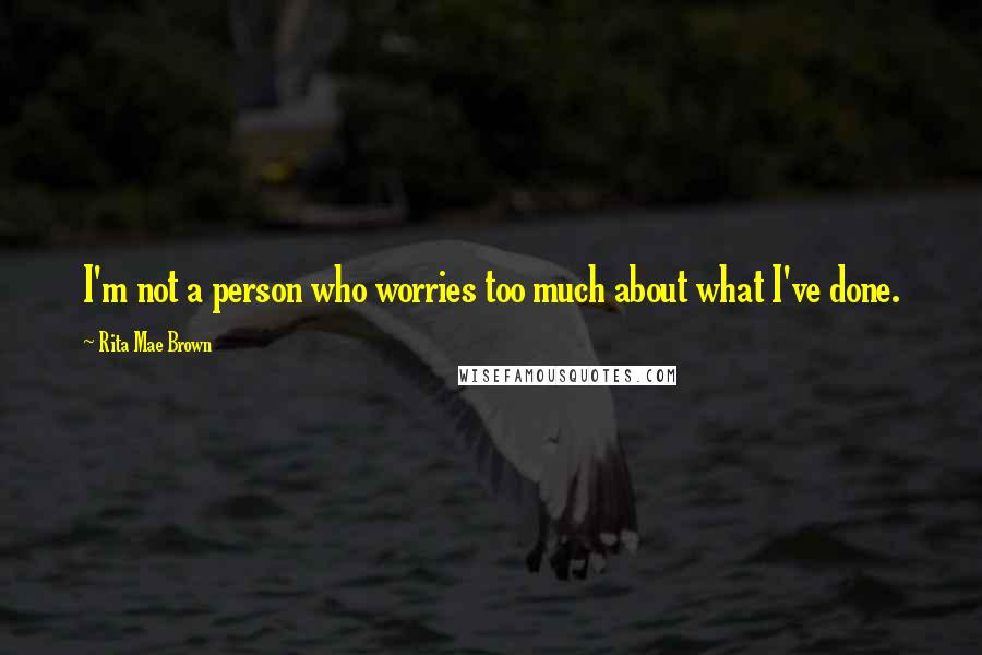 Rita Mae Brown Quotes: I'm not a person who worries too much about what I've done.