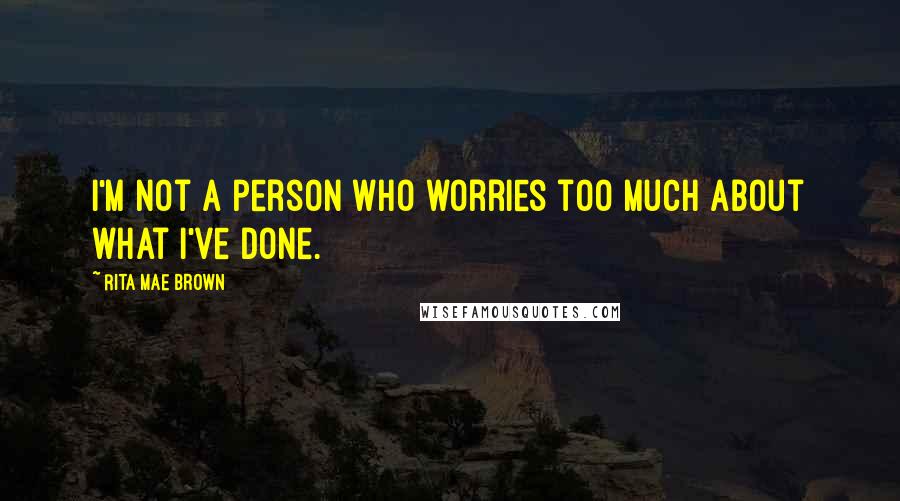 Rita Mae Brown Quotes: I'm not a person who worries too much about what I've done.