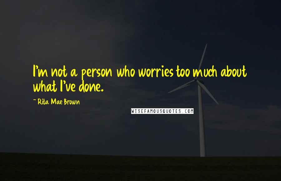 Rita Mae Brown Quotes: I'm not a person who worries too much about what I've done.