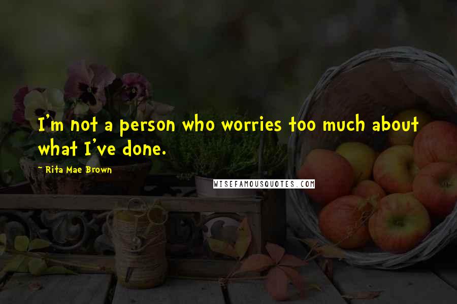 Rita Mae Brown Quotes: I'm not a person who worries too much about what I've done.