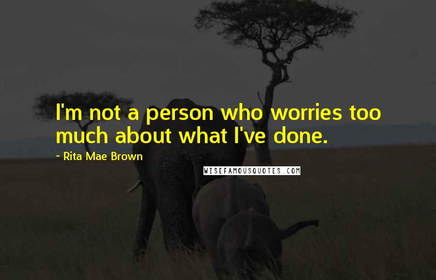 Rita Mae Brown Quotes: I'm not a person who worries too much about what I've done.