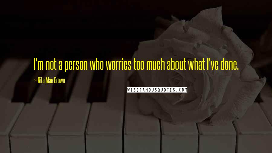 Rita Mae Brown Quotes: I'm not a person who worries too much about what I've done.