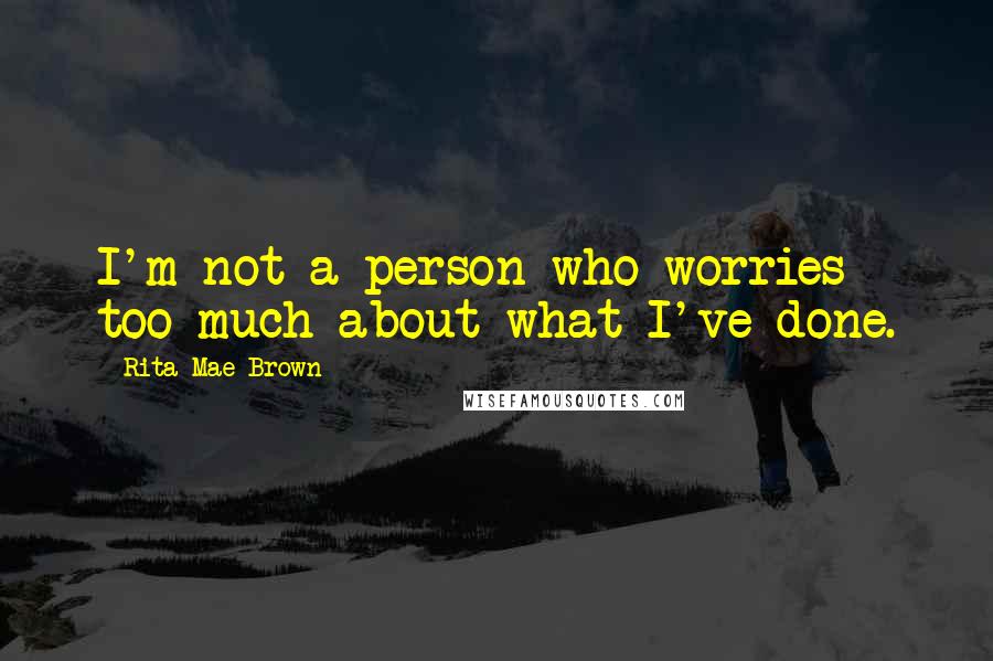 Rita Mae Brown Quotes: I'm not a person who worries too much about what I've done.