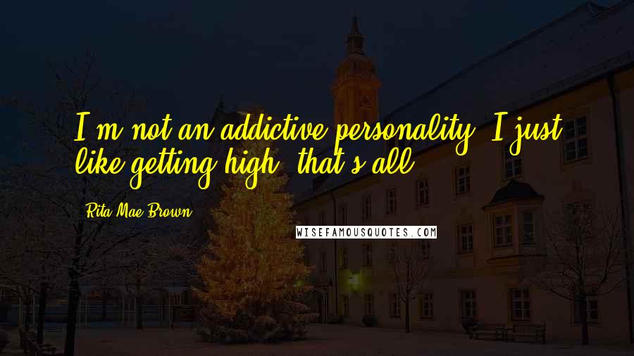 Rita Mae Brown Quotes: I'm not an addictive personality, I just like getting high, that's all.