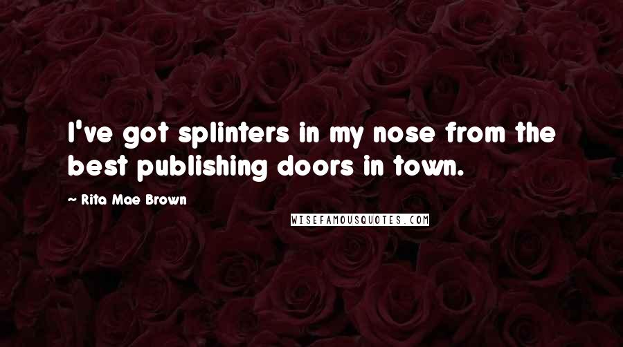 Rita Mae Brown Quotes: I've got splinters in my nose from the best publishing doors in town.