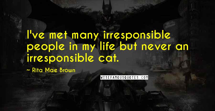 Rita Mae Brown Quotes: I've met many irresponsible people in my life but never an irresponsible cat.