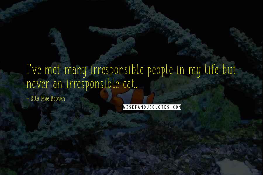 Rita Mae Brown Quotes: I've met many irresponsible people in my life but never an irresponsible cat.