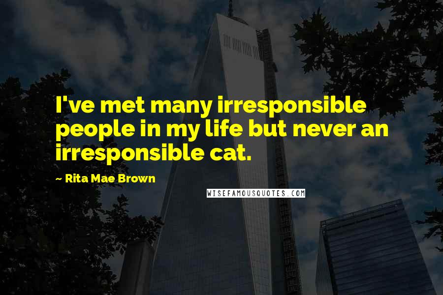 Rita Mae Brown Quotes: I've met many irresponsible people in my life but never an irresponsible cat.