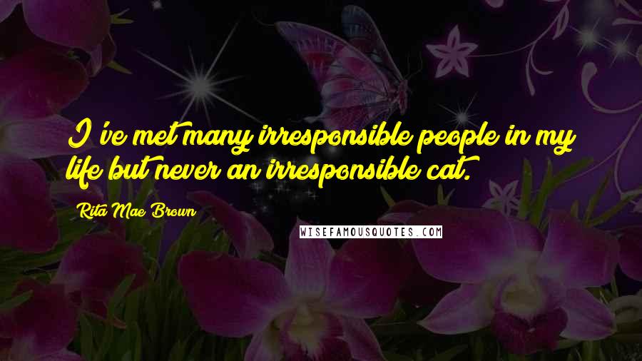 Rita Mae Brown Quotes: I've met many irresponsible people in my life but never an irresponsible cat.