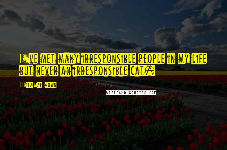 Rita Mae Brown Quotes: I've met many irresponsible people in my life but never an irresponsible cat.