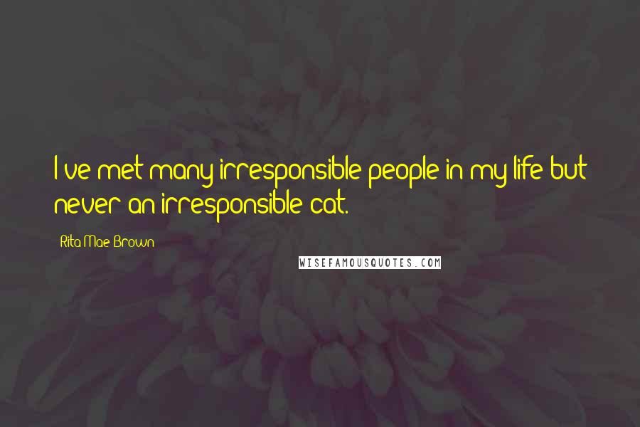 Rita Mae Brown Quotes: I've met many irresponsible people in my life but never an irresponsible cat.