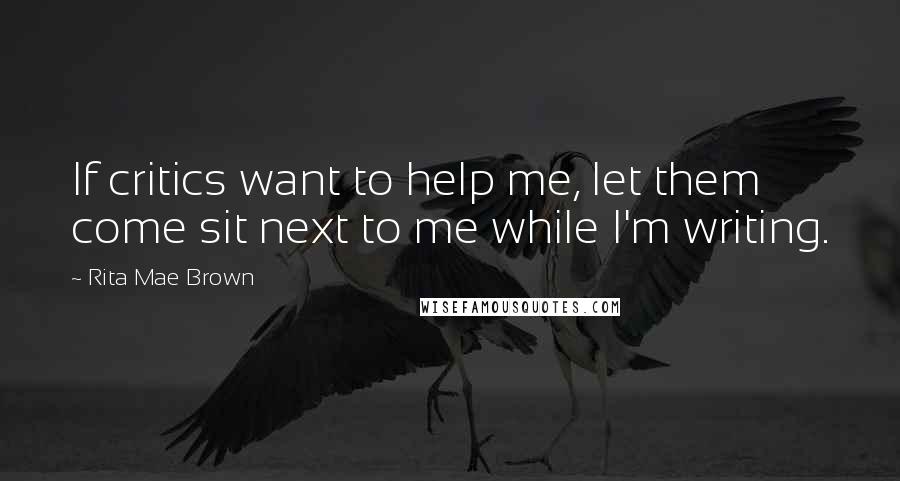 Rita Mae Brown Quotes: If critics want to help me, let them come sit next to me while I'm writing.