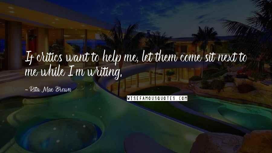 Rita Mae Brown Quotes: If critics want to help me, let them come sit next to me while I'm writing.