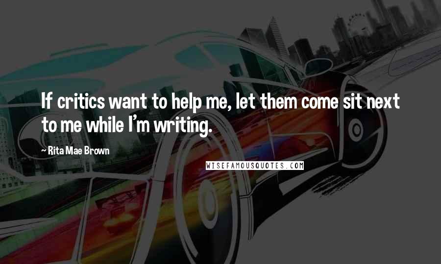 Rita Mae Brown Quotes: If critics want to help me, let them come sit next to me while I'm writing.