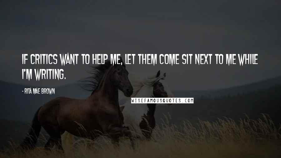 Rita Mae Brown Quotes: If critics want to help me, let them come sit next to me while I'm writing.