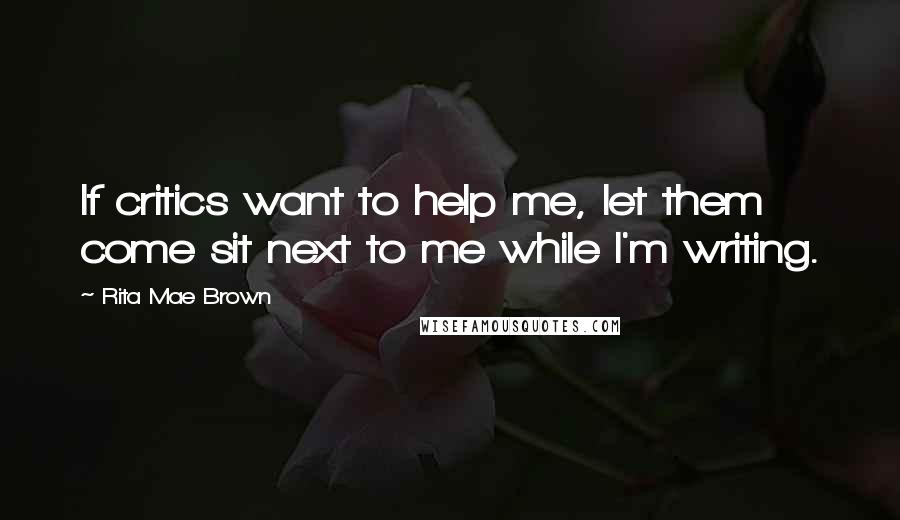 Rita Mae Brown Quotes: If critics want to help me, let them come sit next to me while I'm writing.