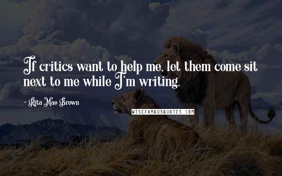 Rita Mae Brown Quotes: If critics want to help me, let them come sit next to me while I'm writing.