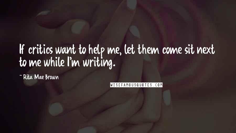 Rita Mae Brown Quotes: If critics want to help me, let them come sit next to me while I'm writing.