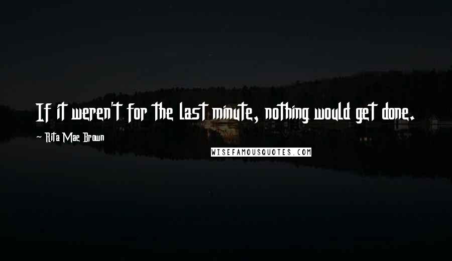 Rita Mae Brown Quotes: If it weren't for the last minute, nothing would get done.