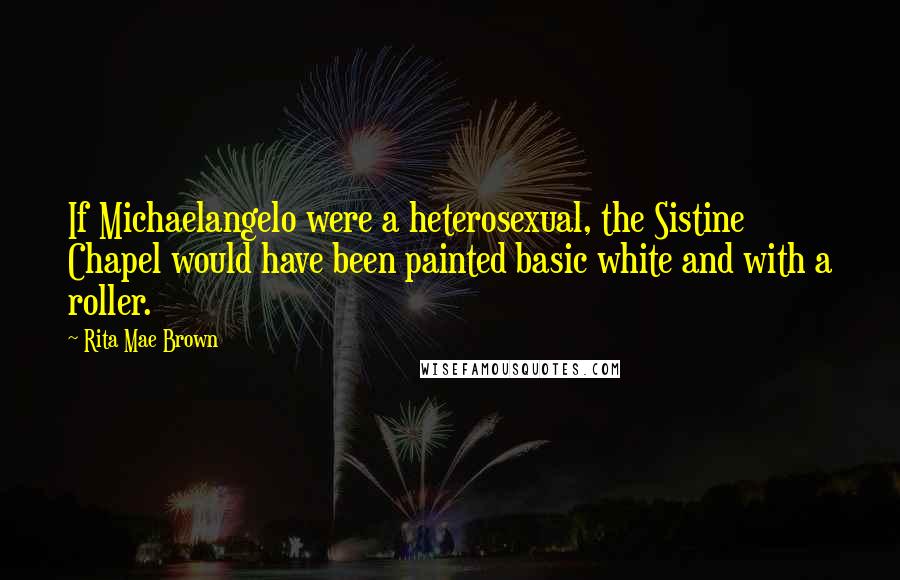 Rita Mae Brown Quotes: If Michaelangelo were a heterosexual, the Sistine Chapel would have been painted basic white and with a roller.