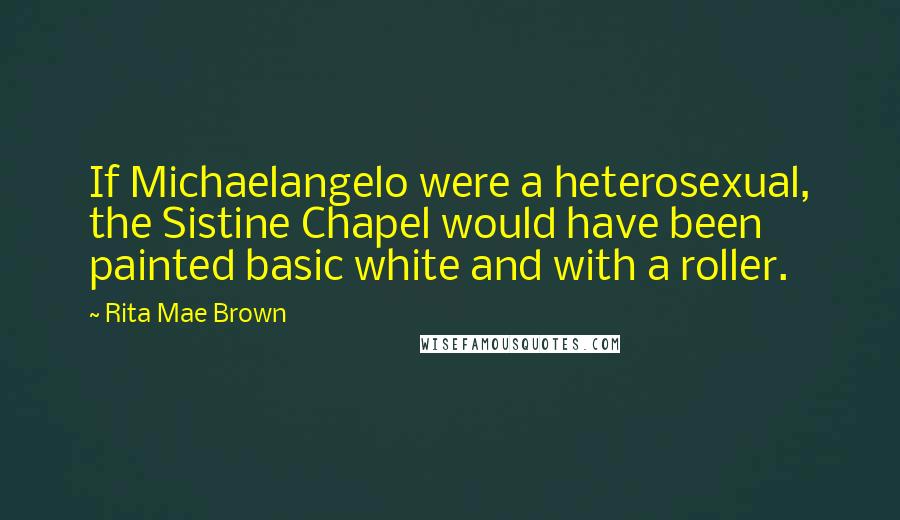 Rita Mae Brown Quotes: If Michaelangelo were a heterosexual, the Sistine Chapel would have been painted basic white and with a roller.