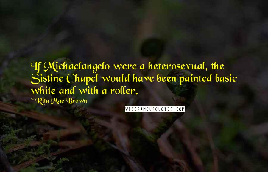 Rita Mae Brown Quotes: If Michaelangelo were a heterosexual, the Sistine Chapel would have been painted basic white and with a roller.