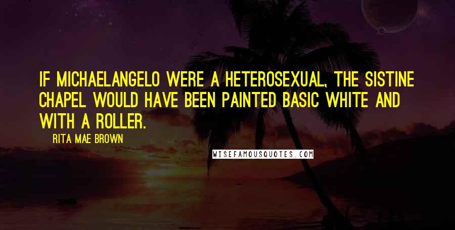 Rita Mae Brown Quotes: If Michaelangelo were a heterosexual, the Sistine Chapel would have been painted basic white and with a roller.