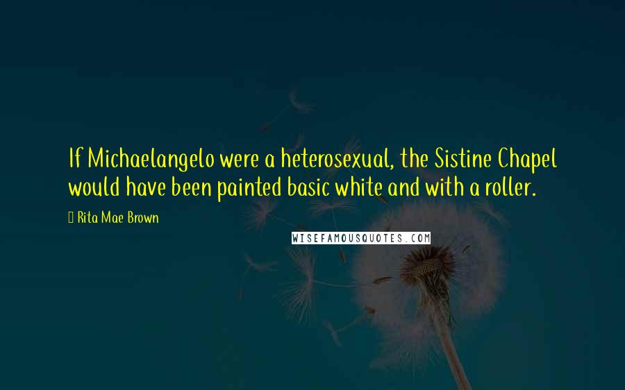 Rita Mae Brown Quotes: If Michaelangelo were a heterosexual, the Sistine Chapel would have been painted basic white and with a roller.