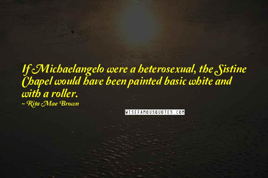 Rita Mae Brown Quotes: If Michaelangelo were a heterosexual, the Sistine Chapel would have been painted basic white and with a roller.