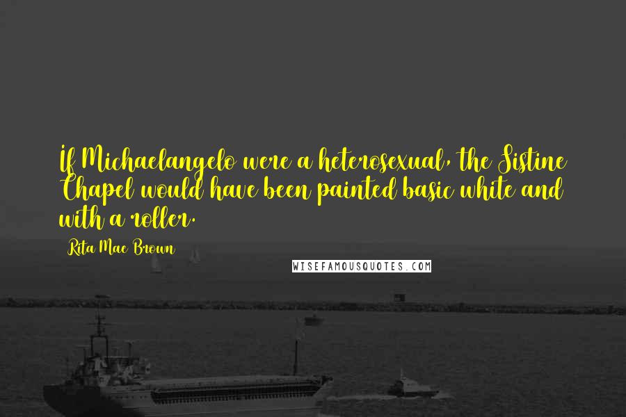 Rita Mae Brown Quotes: If Michaelangelo were a heterosexual, the Sistine Chapel would have been painted basic white and with a roller.