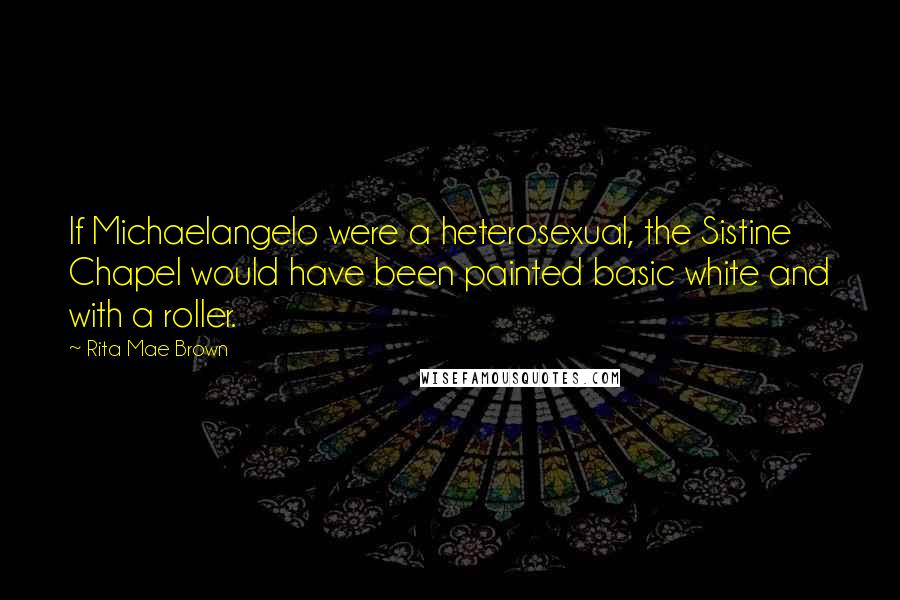 Rita Mae Brown Quotes: If Michaelangelo were a heterosexual, the Sistine Chapel would have been painted basic white and with a roller.
