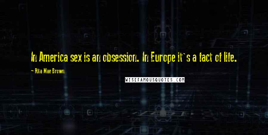 Rita Mae Brown Quotes: In America sex is an obsession. In Europe it's a fact of life.