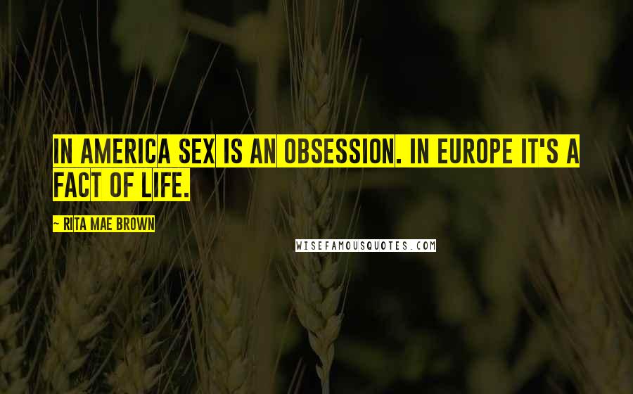 Rita Mae Brown Quotes: In America sex is an obsession. In Europe it's a fact of life.