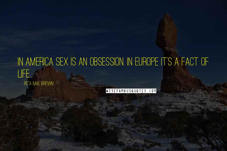 Rita Mae Brown Quotes: In America sex is an obsession. In Europe it's a fact of life.