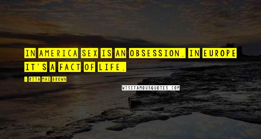 Rita Mae Brown Quotes: In America sex is an obsession. In Europe it's a fact of life.