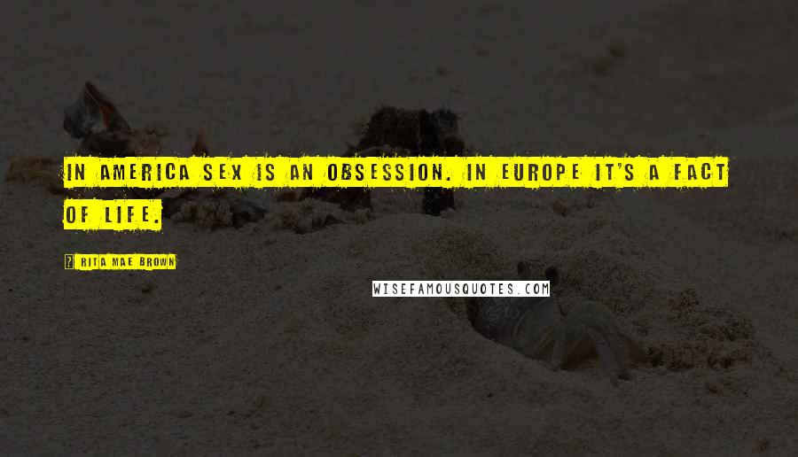 Rita Mae Brown Quotes: In America sex is an obsession. In Europe it's a fact of life.