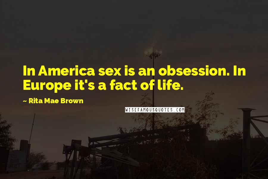 Rita Mae Brown Quotes: In America sex is an obsession. In Europe it's a fact of life.