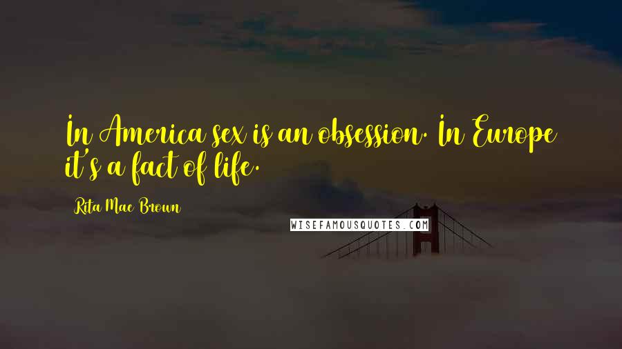 Rita Mae Brown Quotes: In America sex is an obsession. In Europe it's a fact of life.