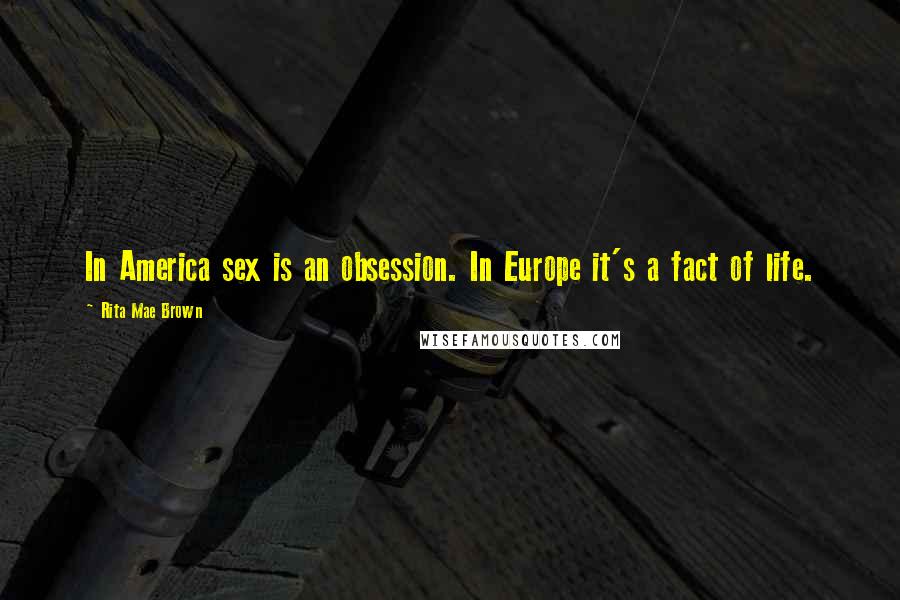Rita Mae Brown Quotes: In America sex is an obsession. In Europe it's a fact of life.