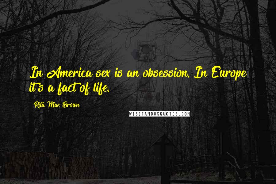 Rita Mae Brown Quotes: In America sex is an obsession. In Europe it's a fact of life.