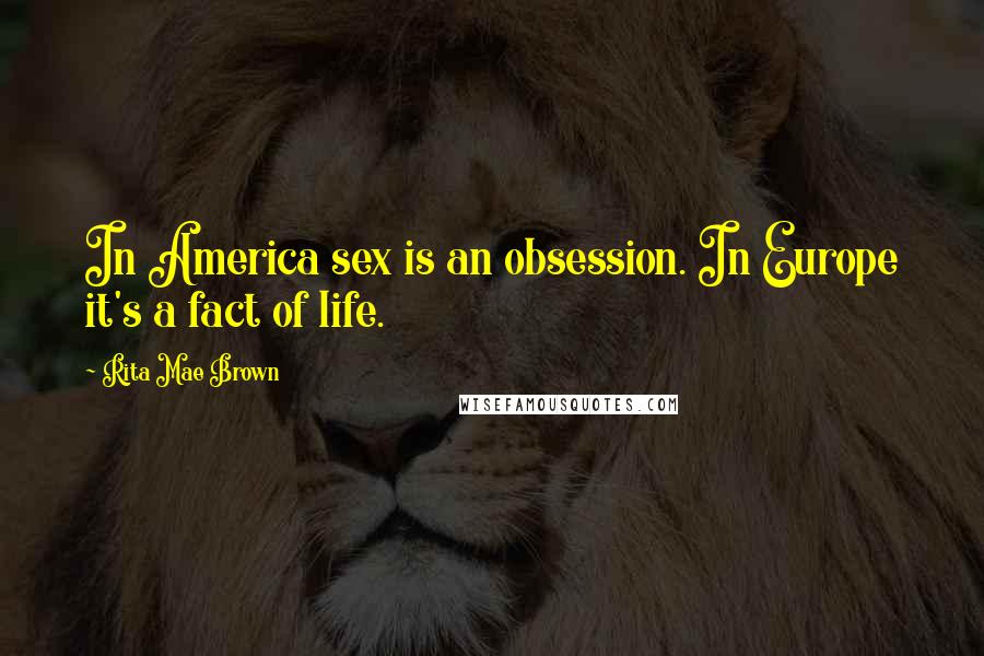 Rita Mae Brown Quotes: In America sex is an obsession. In Europe it's a fact of life.