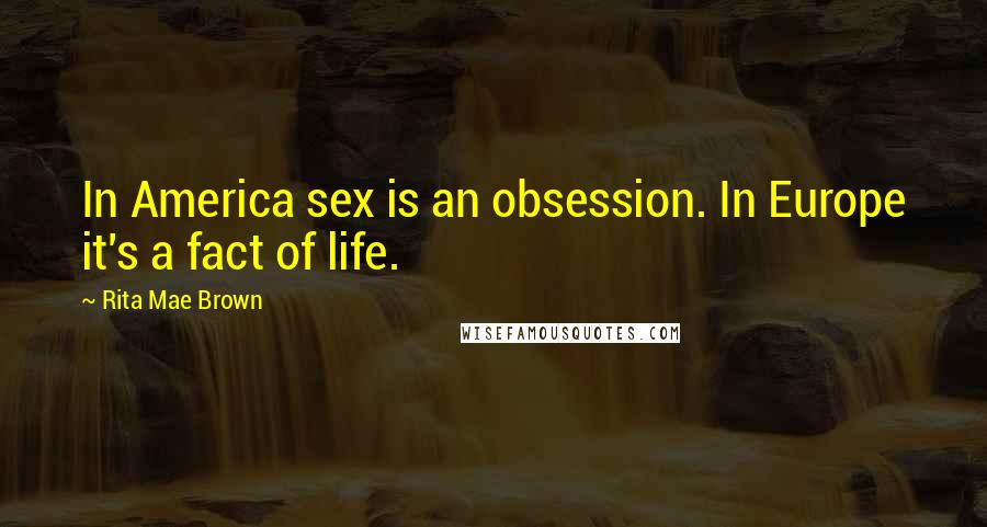 Rita Mae Brown Quotes: In America sex is an obsession. In Europe it's a fact of life.