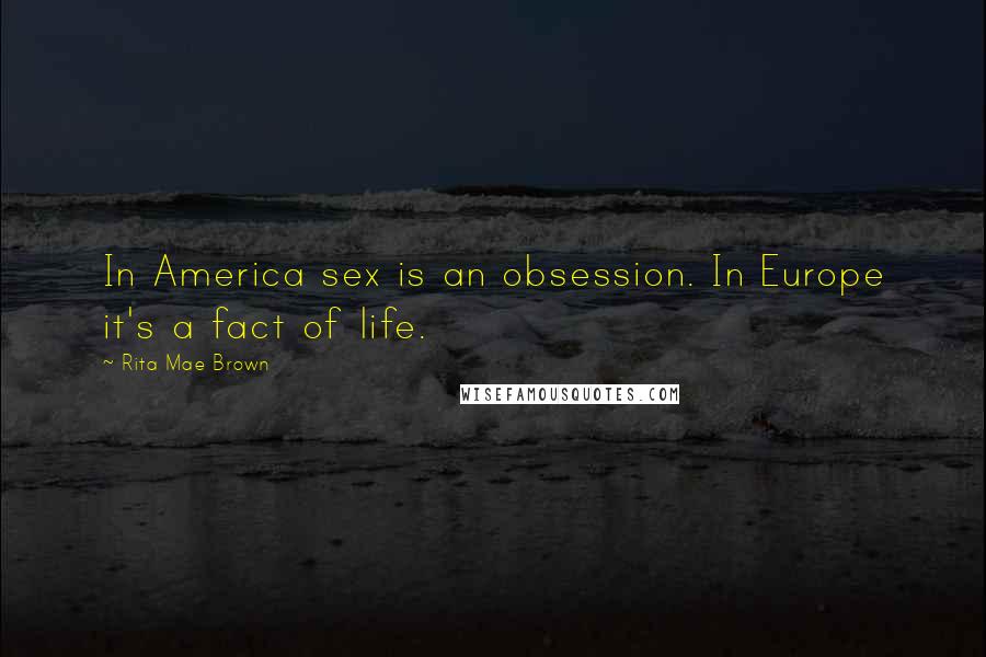 Rita Mae Brown Quotes: In America sex is an obsession. In Europe it's a fact of life.