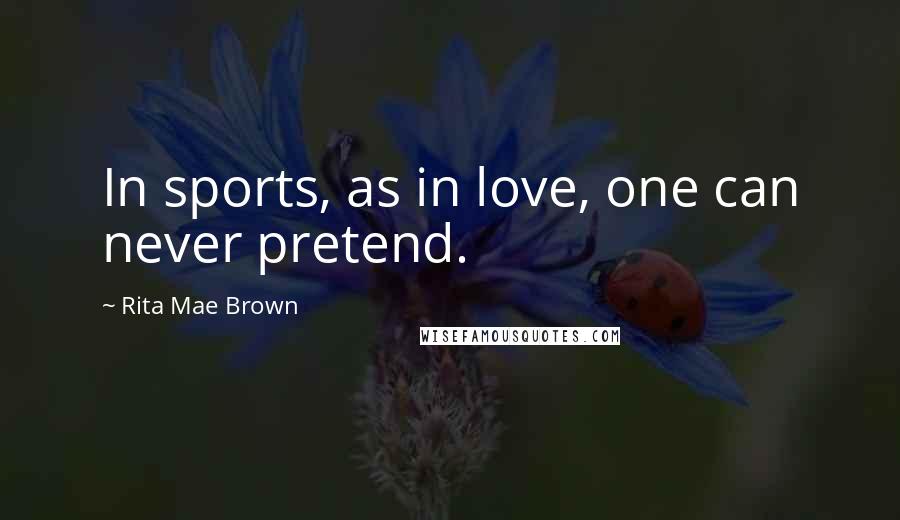 Rita Mae Brown Quotes: In sports, as in love, one can never pretend.