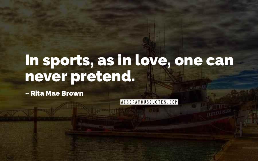 Rita Mae Brown Quotes: In sports, as in love, one can never pretend.