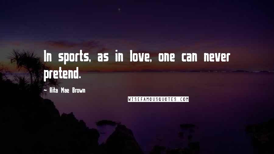 Rita Mae Brown Quotes: In sports, as in love, one can never pretend.