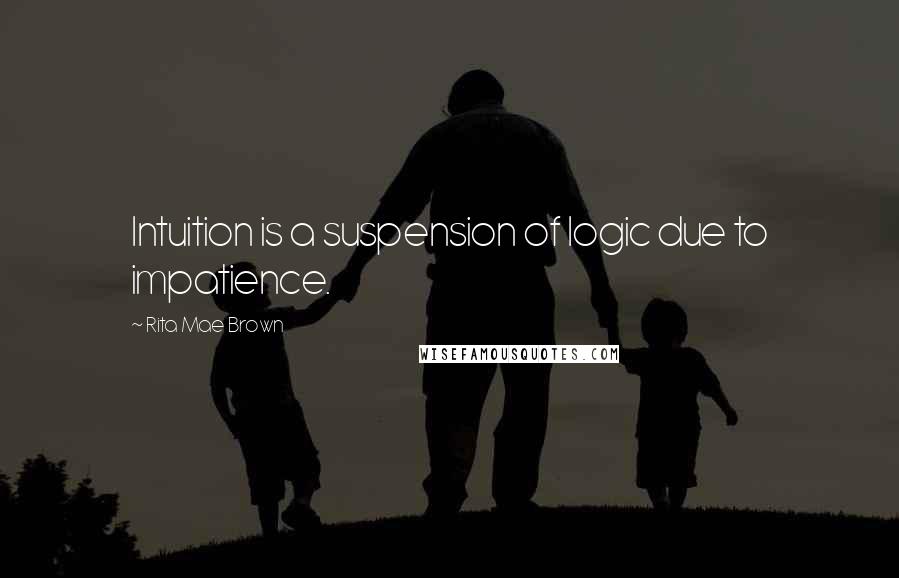 Rita Mae Brown Quotes: Intuition is a suspension of logic due to impatience.