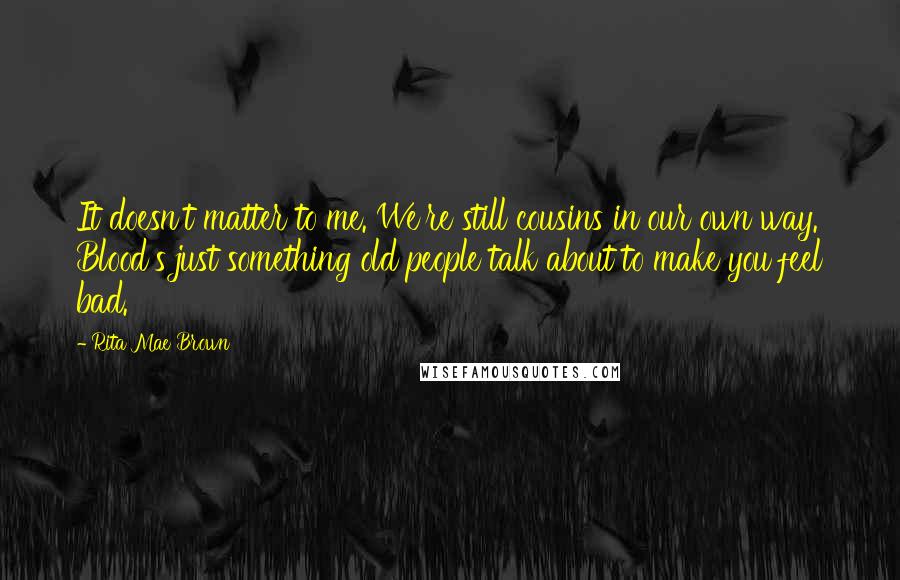 Rita Mae Brown Quotes: It doesn't matter to me. We're still cousins in our own way. Blood's just something old people talk about to make you feel bad.