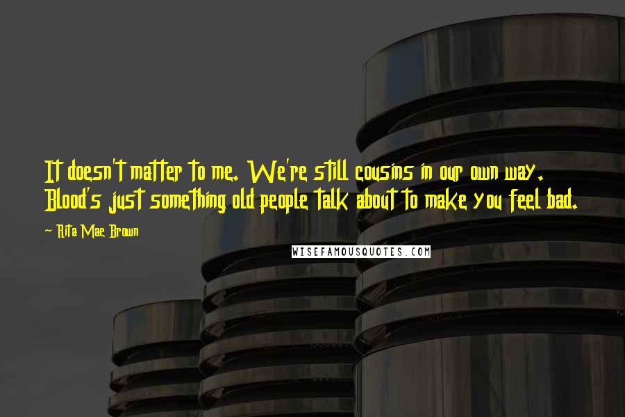 Rita Mae Brown Quotes: It doesn't matter to me. We're still cousins in our own way. Blood's just something old people talk about to make you feel bad.